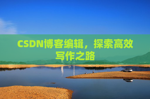 CSDN博客编辑,探索高效写作之路 CSDN博客编辑,探索高效写作之路